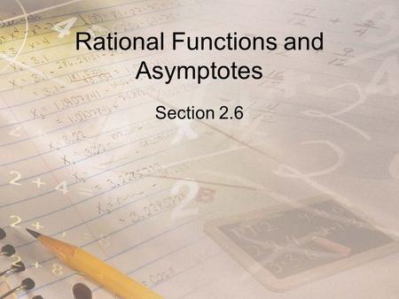 Rational Functions and Asymptotes Section 2.6. Objectives Find the domain of rational functions. Find horizontal and vertical asymptotes of graphs of.