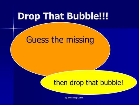 © 2006 Doug Clarke Drop That Bubble!!! Guess the missing then drop that bubble!