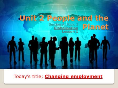 Unit 2 People and the Planet Section A, Topic 3 Globalisation Lesson 1 Today’s title; Changing employment.