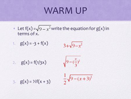 WARM UP Let f(x) = write the equation for g(x) in terms of x. 1.g(x) = -3 + f(x) 2. g(x) = f(1/3x) 3.g(x) = ½f(x + 3)