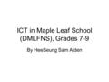 ICT in Maple Leaf School (DMLFNS), Grades 7-9 By HeeSeung Sam Aiden.