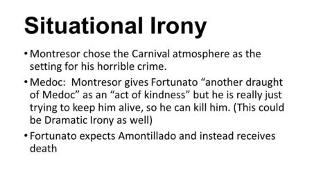 Situational Irony Montresor chose the Carnival atmosphere as the setting for his horrible crime. Medoc: Montresor gives Fortunato “another draught of Medoc”