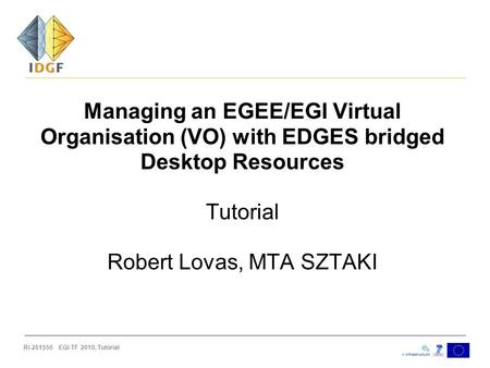 RI-261556 EGI-TF 2010, Tutorial Managing an EGEE/EGI Virtual Organisation (VO) with EDGES bridged Desktop Resources Tutorial Robert Lovas, MTA SZTAKI.