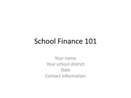 School Finance 101 Your name Your school district Date Contact Information.