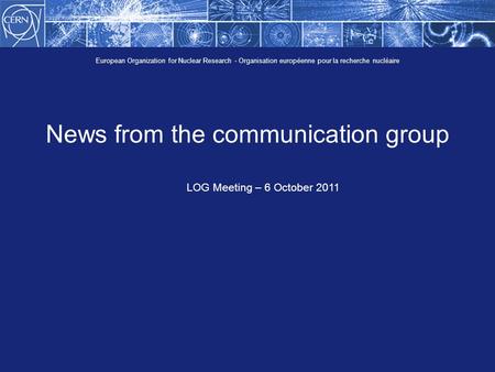 European Organization for Nuclear Research - Organisation européenne pour la recherche nucléaire News from the communication group LOG Meeting – 6 October.