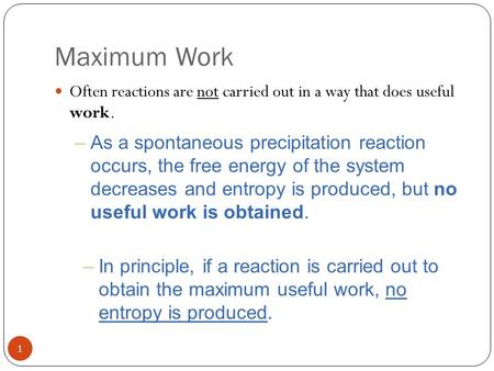 Maximum Work 1 Often reactions are not carried out in a way that does useful work. –As a spontaneous precipitation reaction occurs, the free energy of.