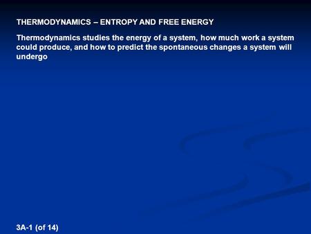 THERMODYNAMICS – ENTROPY AND FREE ENERGY 3A-1 (of 14) Thermodynamics studies the energy of a system, how much work a system could produce, and how to predict.