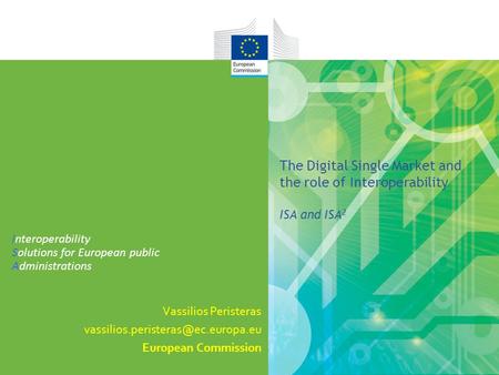 The Digital Single Market and the role of Interoperability ISA and ISA 2 Vassilios Peristeras European Commission Interoperability.