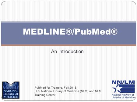 MEDLINE®/PubMed® PubMed for Trainers, Fall 2015 U.S. National Library of Medicine (NLM) and NLM Training Center An introduction.