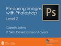 Preparing Images with Photoshop Gareth Johns IT Skills Development Advisor 1 Level 2.