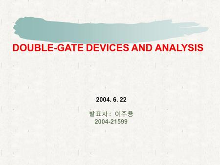 DOUBLE-GATE DEVICES AND ANALYSIS 2004. 6. 22 발표자 : 이주용 2004-21599.