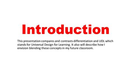 Introduction This presentation compares and contrasts differentiation and UDL which stands for Universal Design for Learning. It also will describe how.