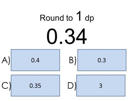 0.30.4 30.35 A)B) C)D) Round to 1 dp 0.34 13.4 13.014.0 13.38 A)B) C)D) Round to 1 dp 13.374.