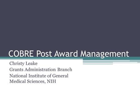 COBRE Post Award Management Christy Leake Grants Administration Branch National Institute of General Medical Sciences, NIH.