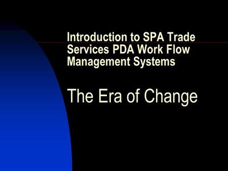 Introduction to SPA Trade Services PDA Work Flow Management Systems The Era of Change.