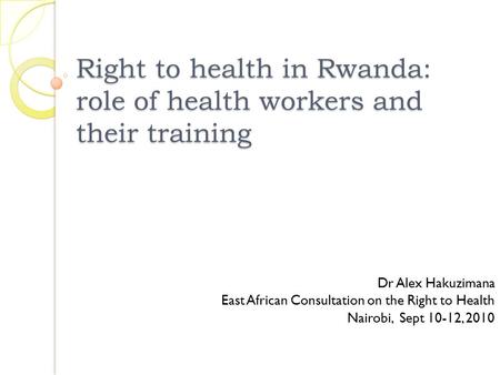 Right to health in Rwanda: role of health workers and their training Dr Alex Hakuzimana East African Consultation on the Right to Health Nairobi, Sept.