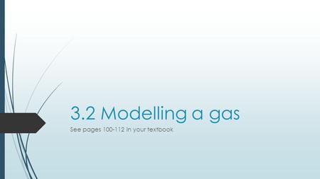 3.2 Modelling a gas See pages 100-112 in your textbook.