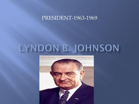 PRESIDENT-1963-1969.  Born into a poor family in Texas  Mother was a school teacher who wanted great things for her son  Johnson worked his way through.