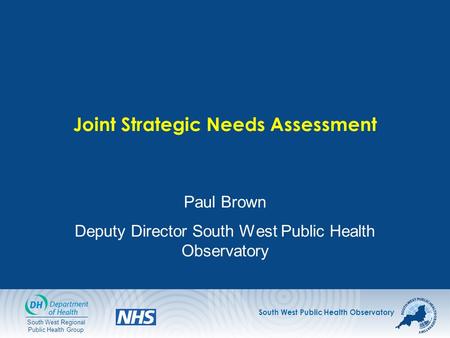 South West Public Health Observatory South West Regional Public Health Group Joint Strategic Needs Assessment Paul Brown Deputy Director South West Public.