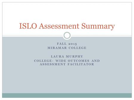 FALL 2015 MIRAMAR COLLEGE LAURA MURPHY COLLEGE- WIDE OUTCOMES AND ASSESSMENT FACILITATOR ISLO Assessment Summary.