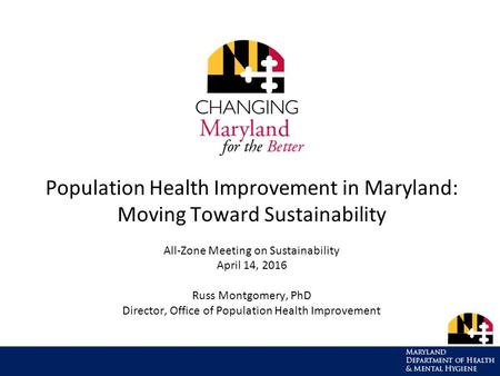 Population Health Improvement in Maryland: Moving Toward Sustainability All-Zone Meeting on Sustainability April 14, 2016 Russ Montgomery, PhD Director,