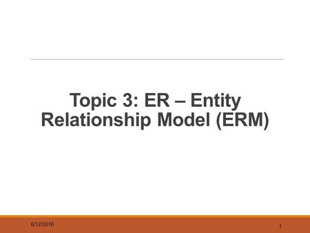 Topic 3: ER – Entity Relationship Model (ERM) 6/12/2016 1.