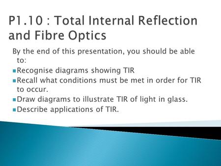 By the end of this presentation, you should be able to: Recognise diagrams showing TIR Recall what conditions must be met in order for TIR to occur. Draw.