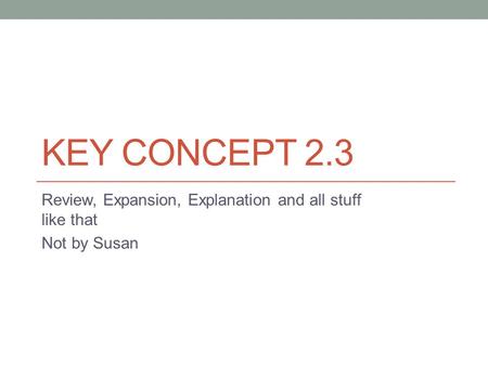 KEY CONCEPT 2.3 Review, Expansion, Explanation and all stuff like that Not by Susan.