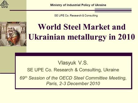 World Steel Market and Ukrainian metallurgy in 2010 Vlasyuk V.S. SE UPE Co. Research & Consulting, Ukraine 69 th Session of the OECD Steel Committee Meeting,