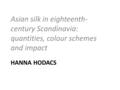 HANNA HODACS Asian silk in eighteenth- century Scandinavia: quantities, colour schemes and impact.