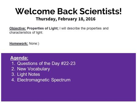 Welcome Back Scientists! Thursday, February 18, 2016 Objective: Properties of Light; I will describe the properties and characteristics of light. Homework: