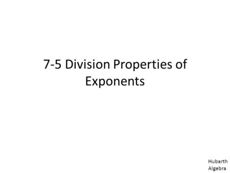 7-5 Division Properties of Exponents Hubarth Algebra.