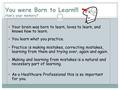 You were Born to Learn!!! How’s your memory? Your brain was born to learn, loves to learn, and knows how to learn. You learn what you practice. Practice.