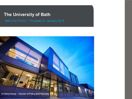 The University of Bath Bath City Forum – Thursday 21 January 2016 Dr Nicky Kemp – Director of Policy and Planning.