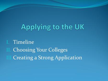 I. Timeline II. Choosing Your Colleges III. Creating a Strong Application.