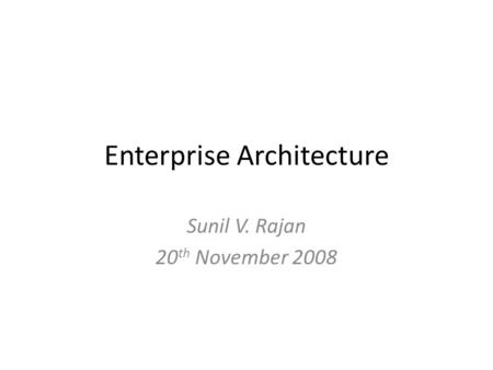 Enterprise Architecture Sunil V. Rajan 20 th November 2008.