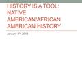 HISTORY IS A TOOL: NATIVE AMERICAN/AFRICAN AMERICAN HISTORY January 8 th, 2013.