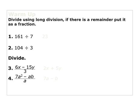 Warm Up Divide using long division, if there is a remainder put it as a fraction. 1. 161 ÷ 7 2. 104 ÷ 3 3. 4. 2x + 5y 23 7a – b Divide. 6x – 15y 3 7a 2.