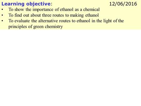 Learning objective: To show the importance of ethanol as a chemical To find out about three routes to making ethanol To evaluate the alternative routes.