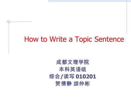 How to Write a Topic Sentence 成都文理学院 本科英语组 综合 / 读写 010201 贺倩静 胡仲彬.