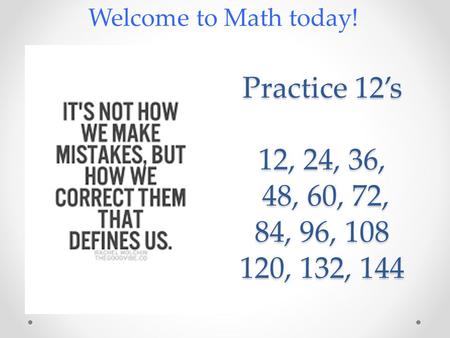 Practice 12’s 12, 24, 36, 48, 60, 72, 84, 96, 108 120, 132, 144 Welcome to Math today!