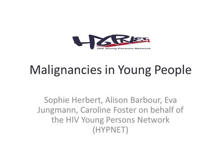 Malignancies in Young People Sophie Herbert, Alison Barbour, Eva Jungmann, Caroline Foster on behalf of the HIV Young Persons Network (HYPNET)