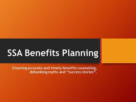 SSA Benefits Planning Ensuring accurate and timely benefits counseling, debunking myths and “success stories”.