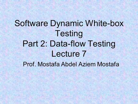 Software Dynamic White-box Testing Part 2: Data-flow Testing Lecture 7 Prof. Mostafa Abdel Aziem Mostafa.