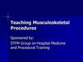 Teaching Musculoskeletal Procedures Sponsored by: STFM Group on Hospital Medicine and Procedural Training.