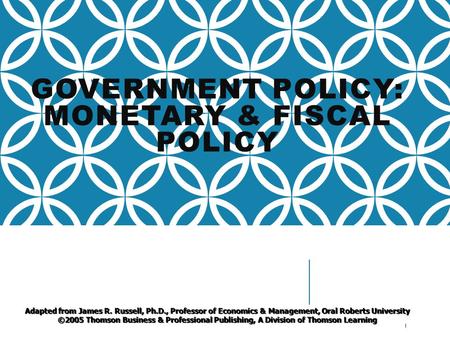 GOVERNMENT POLICY: MONETARY & FISCAL POLICY 1 Adapted from James R. Russell, Ph.D., Professor of Economics & Management, Oral Roberts University ©2005.