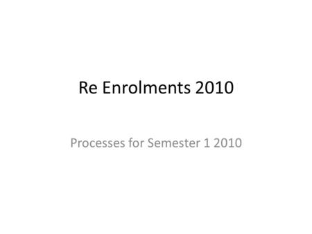 Re Enrolments 2010 Processes for Semester 1 2010.