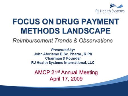 Reimbursement Trends & Observations Presented by: John Aforismo B.Sc. Pharm., R.Ph Chairman & Founder RJ Health Systems International, LLC AMCP 21 st Annual.