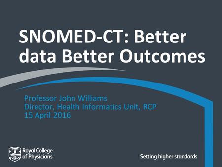 SNOMED-CT: Better data Better Outcomes Professor John Williams Director, Health Informatics Unit, RCP 15 April 2016.