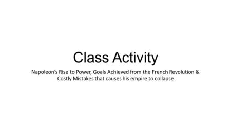 Class Activity Napoleon’s Rise to Power, Goals Achieved from the French Revolution & Costly Mistakes that causes his empire to collapse.